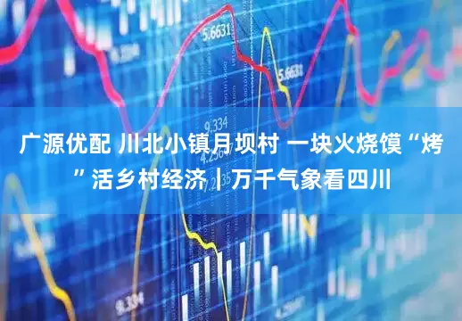 广源优配 川北小镇月坝村 一块火烧馍“烤”活乡村经济｜万千气象看四川