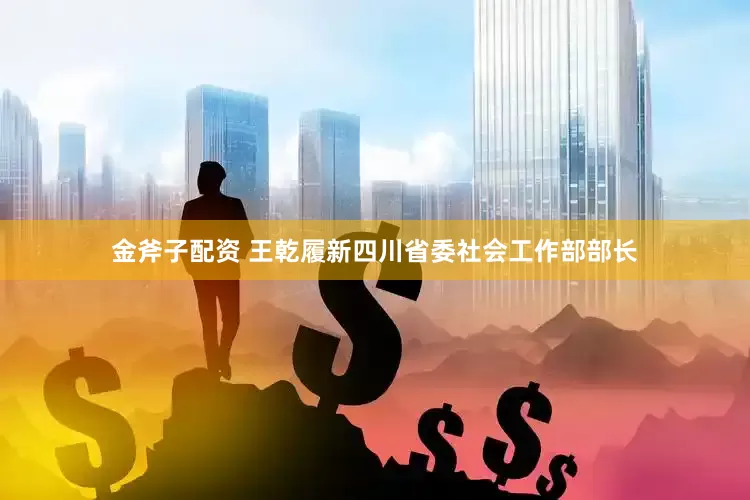 金斧子配资 王乾履新四川省委社会工作部部长