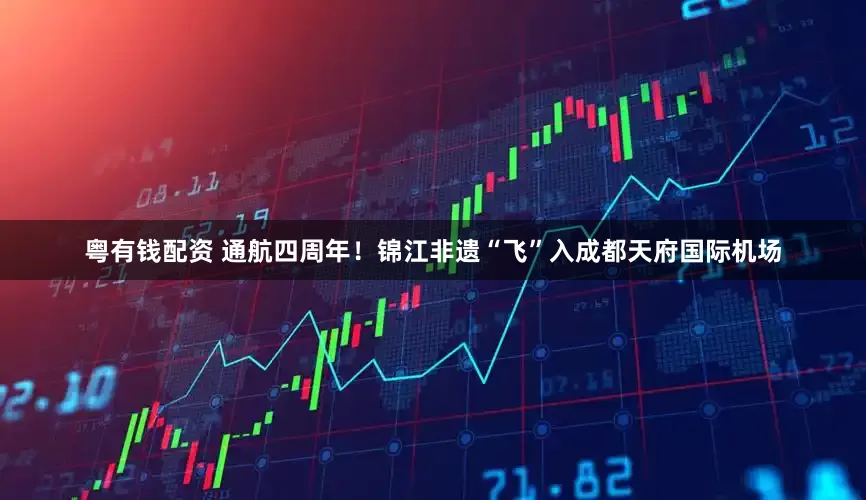 粤有钱配资 通航四周年！锦江非遗“飞”入成都天府国际机场