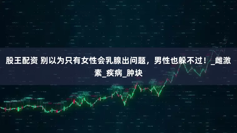 股王配资 别以为只有女性会乳腺出问题，男性也躲不过！_雌激素_疾病_肿块
