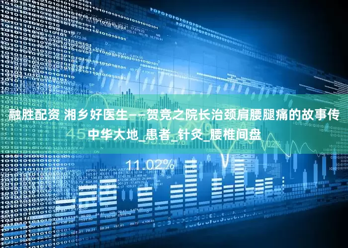 融胜配资 湘乡好医生——贺竞之院长治颈肩腰腿痛的故事传中华大地_患者_针灸_腰椎间盘