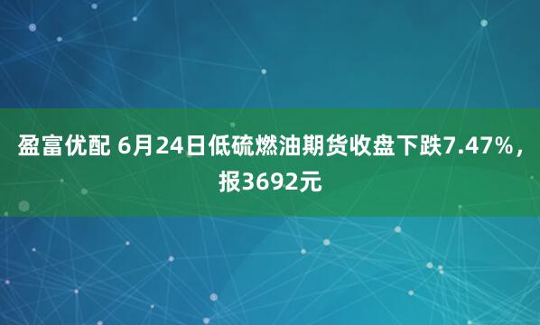 盈富优配 6月24日低硫燃油期货收盘下跌7.47%，报3692元