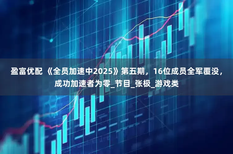 盈富优配 《全员加速中2025》第五期，16位成员全军覆没，成功加速者为零_节目_张极_游戏类