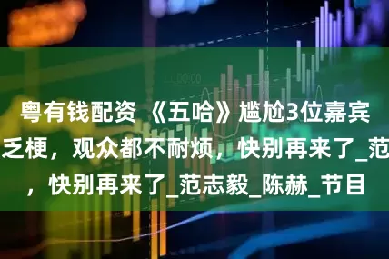 粤有钱配资 《五哈》尴尬3位嘉宾，毫无趣味、缺乏梗，观众都不耐烦，快别再来了_范志毅_陈赫_节目