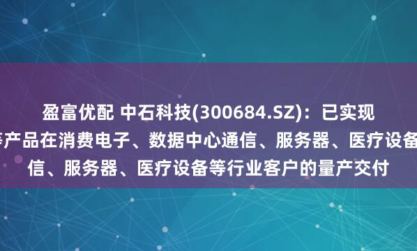 盈富优配 中石科技(300684.SZ)：已实现热管、VC、液冷模组等产品在消费电子、数据中心通信、服务器、医疗设备等行业客户的量产交付