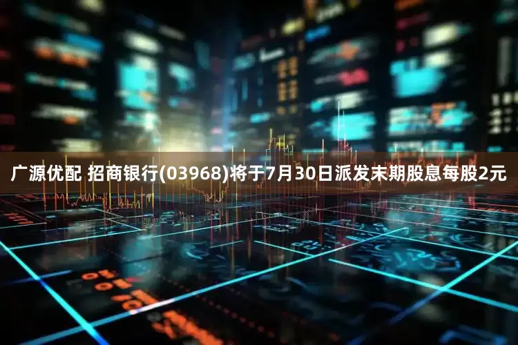 广源优配 招商银行(03968)将于7月30日派发末期股息每股2元