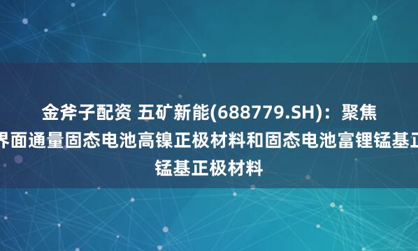 金斧子配资 五矿新能(688779.SH)：聚焦研发高界面通量固态电池高镍正极材料和固态电池富锂锰基正极材料