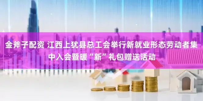 金斧子配资 江西上犹县总工会举行新就业形态劳动者集中入会暨暖“新”礼包赠送活动