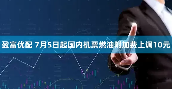 盈富优配 7月5日起国内机票燃油附加费上调10元