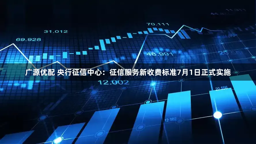 广源优配 央行征信中心：征信服务新收费标准7月1日正式实施