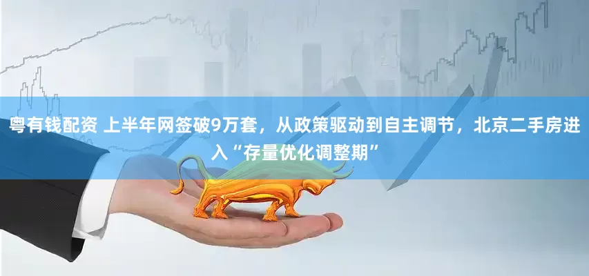 粤有钱配资 上半年网签破9万套，从政策驱动到自主调节，北京二手房进入“存量优化调整期”