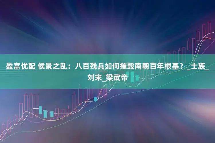 盈富优配 侯景之乱：八百残兵如何摧毁南朝百年根基？_士族_刘宋_梁武帝
