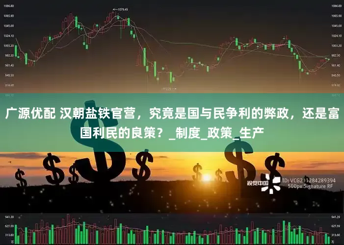 广源优配 汉朝盐铁官营，究竟是国与民争利的弊政，还是富国利民的良策？_制度_政策_生产