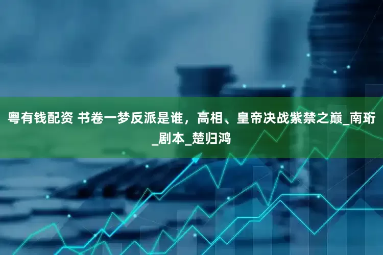 粤有钱配资 书卷一梦反派是谁，高相、皇帝决战紫禁之巅_南珩_剧本_楚归鸿