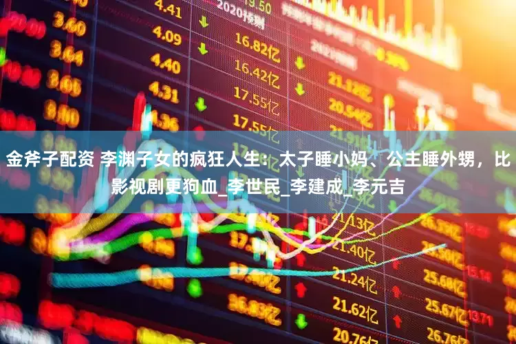 金斧子配资 李渊子女的疯狂人生：太子睡小妈、公主睡外甥，比影视剧更狗血_李世民_李建成_李元吉