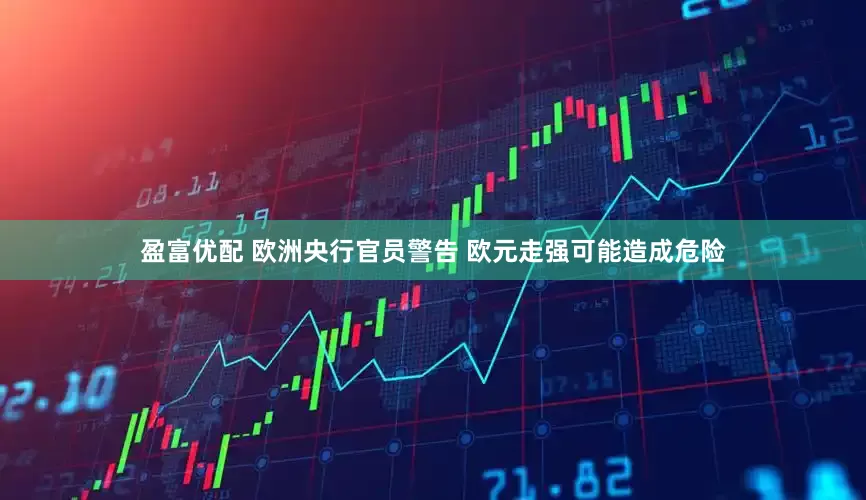 盈富优配 欧洲央行官员警告 欧元走强可能造成危险