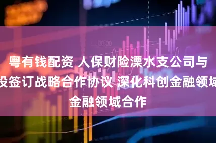 粤有钱配资 人保财险溧水支公司与溧高投签订战略合作协议 深化科创金融领域合作