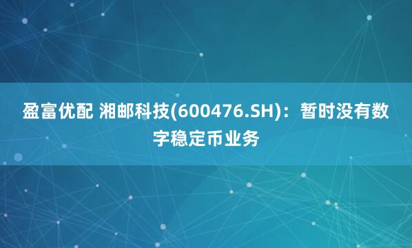 盈富优配 湘邮科技(600476.SH)：暂时没有数字稳定币业务