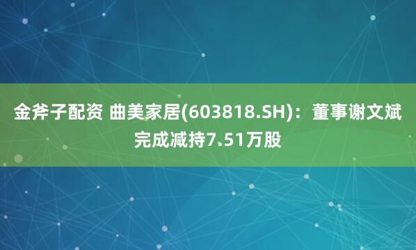 金斧子配资 曲美家居(603818.SH)：董事谢文斌完成减持7.51万股