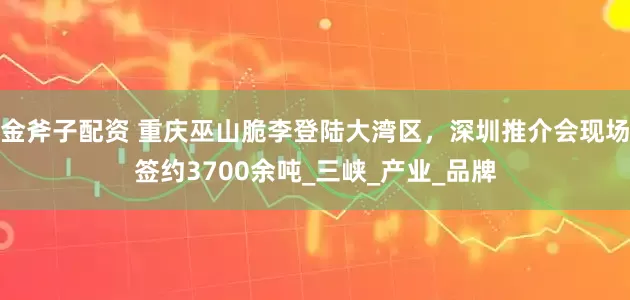 金斧子配资 重庆巫山脆李登陆大湾区，深圳推介会现场签约3700余吨_三峡_产业_品牌