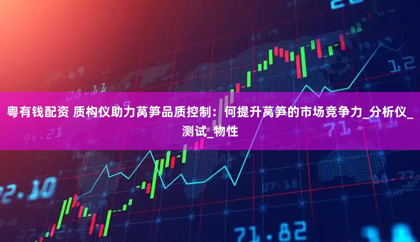 粤有钱配资 质构仪助力莴笋品质控制：何提升莴笋的市场竞争力_分析仪_测试_物性