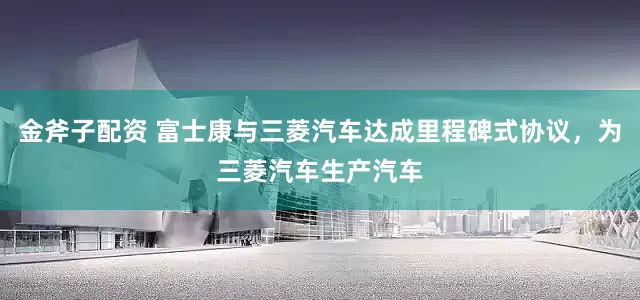金斧子配资 富士康与三菱汽车达成里程碑式协议，为三菱汽车生产汽车