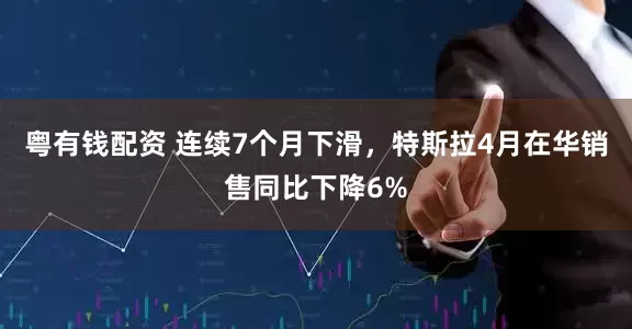 粤有钱配资 连续7个月下滑，特斯拉4月在华销售同比下降6%