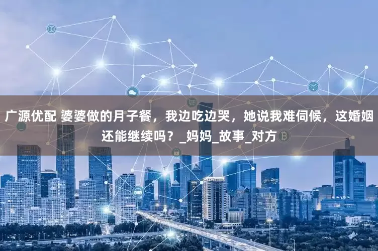 广源优配 婆婆做的月子餐，我边吃边哭，她说我难伺候，这婚姻还能继续吗？_妈妈_故事_对方
