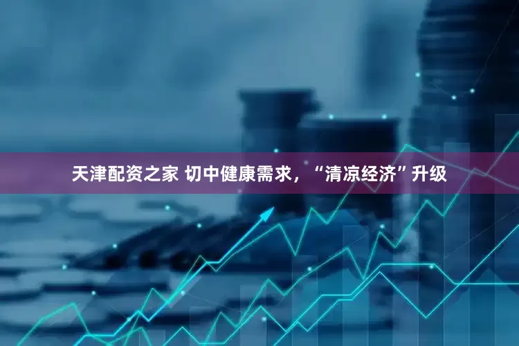 天津配资之家 切中健康需求，“清凉经济”升级