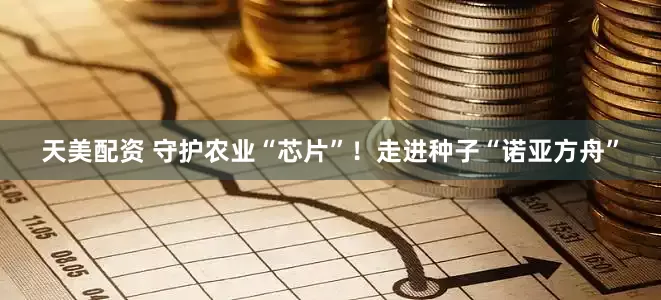 天美配资 守护农业“芯片”！走进种子“诺亚方舟”
