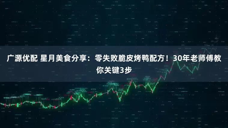 广源优配 星月美食分享:零失败脆皮烤鸭配方!30年老师傅教你关键3步