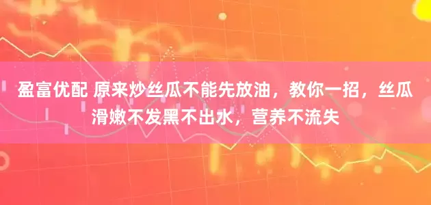 盈富优配 原来炒丝瓜不能先放油，教你一招，丝瓜滑嫩不发黑不出水，营养不流失