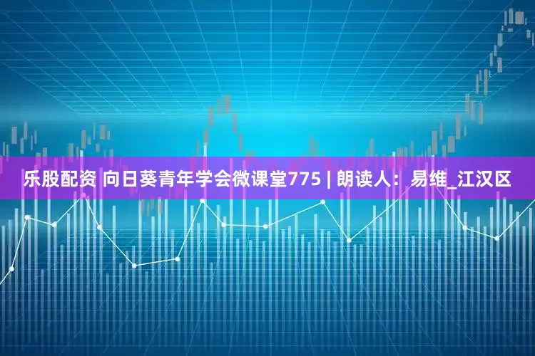 乐股配资 向日葵青年学会微课堂775 | 朗读人：易维_江汉区