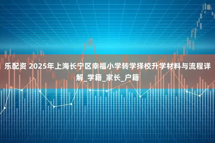 乐配资 2025年上海长宁区幸福小学转学择校升学材料与流程详解_学籍_家长_户籍