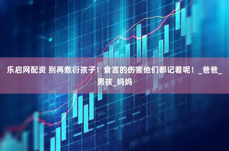 乐启网配资 别再敷衍孩子！食言的伤害他们都记着呢！_爸爸_男孩_妈妈