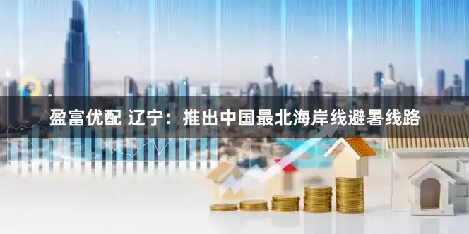 盈富优配 辽宁：推出中国最北海岸线避暑线路