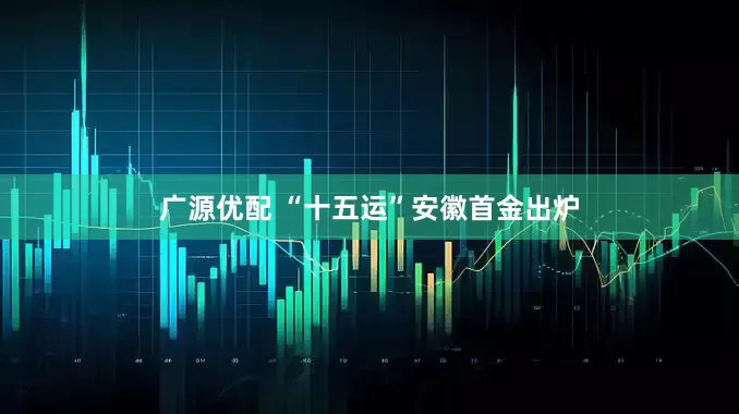 广源优配 “十五运”安徽首金出炉