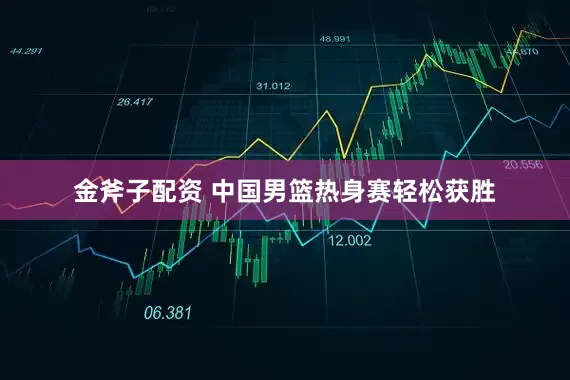 金斧子配资 中国男篮热身赛轻松获胜
