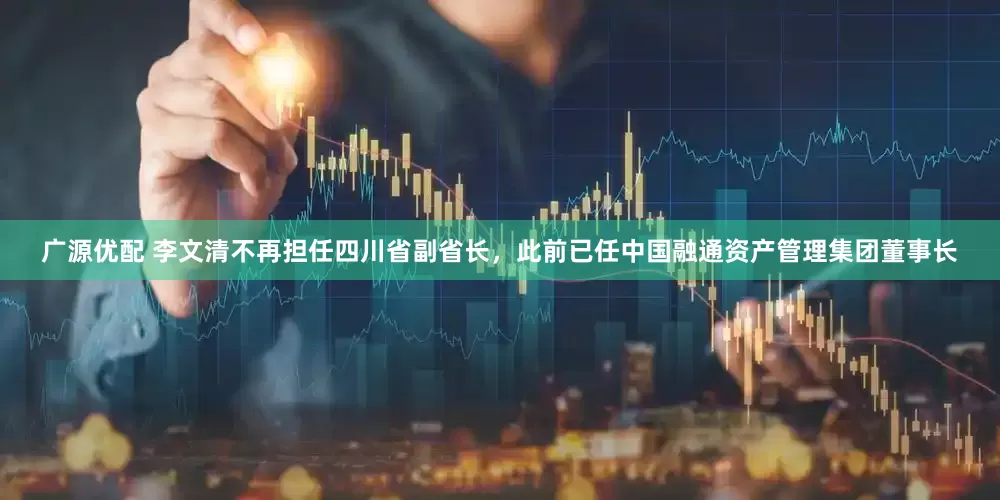 广源优配 李文清不再担任四川省副省长，此前已任中国融通资产管理集团董事长