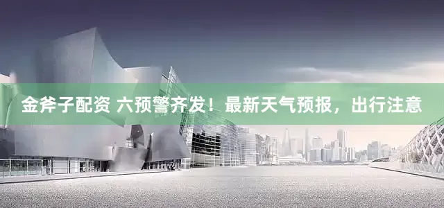 金斧子配资 六预警齐发！最新天气预报，出行注意
