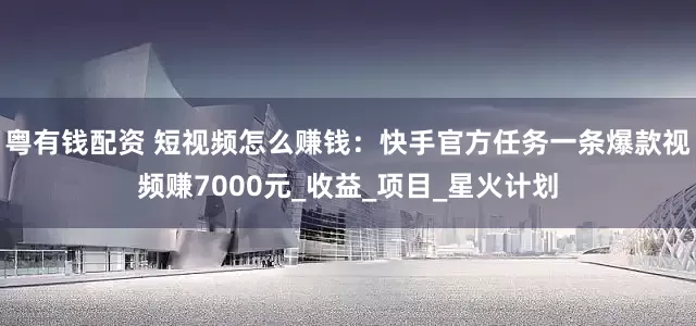 粤有钱配资 短视频怎么赚钱：快手官方任务一条爆款视频赚7000元_收益_项目_星火计划