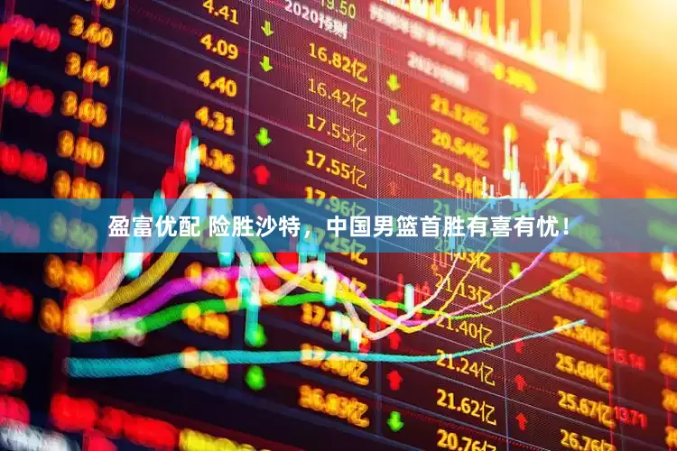 盈富优配 险胜沙特，中国男篮首胜有喜有忧！