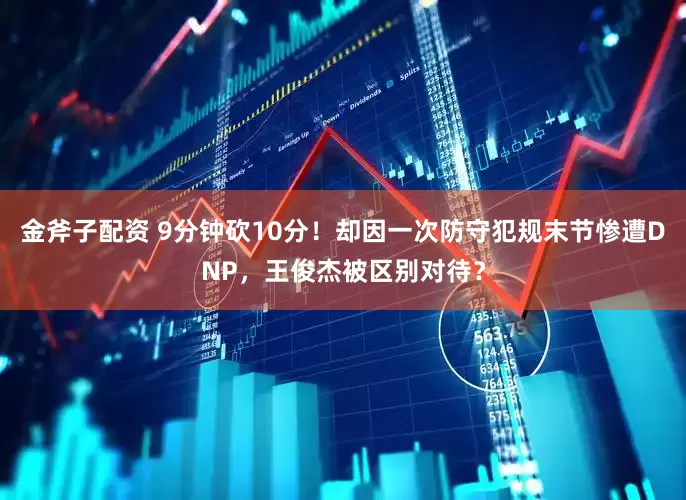 金斧子配资 9分钟砍10分！却因一次防守犯规末节惨遭DNP，王俊杰被区别对待？