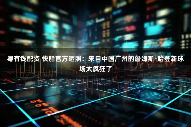 粤有钱配资 快船官方晒照：来自中国广州的詹姆斯-哈登新球场太疯狂了