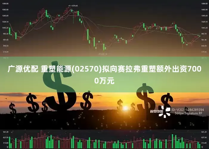 广源优配 重塑能源(02570)拟向赛拉弗重塑额外出资7000万元