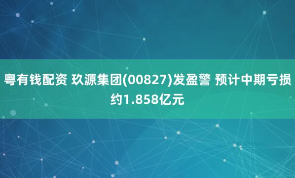 粤有钱配资 玖源集团(00827)发盈警 预计中期亏损约1.858亿元