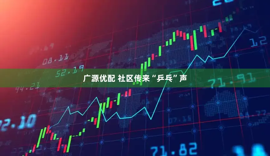 广源优配 社区传来“乒乓”声