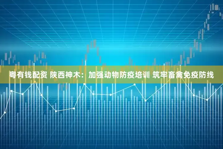粤有钱配资 陕西神木：加强动物防疫培训 筑牢畜禽免疫防线