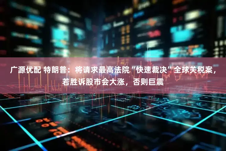 广源优配 特朗普：将请求最高法院“快速裁决”全球关税案，若胜诉股市会大涨，否则巨震