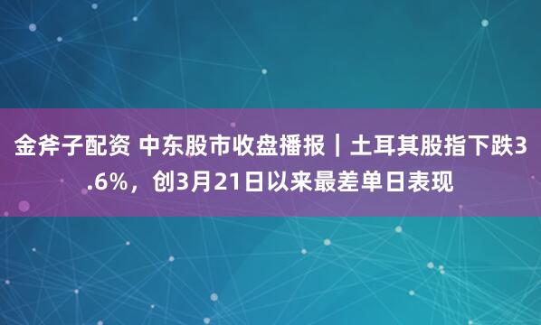 金斧子配资 中东股市收盘播报｜土耳其股指下跌3.6%，创3月21日以来最差单日表现